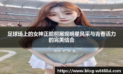 足球场上的女神正脸照展现明星风采与青春活力的完美结合